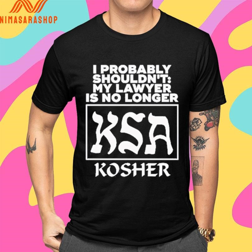 I Probably Shouldn’t My Lawyer Is No Longer KSA Kosher Shirts
