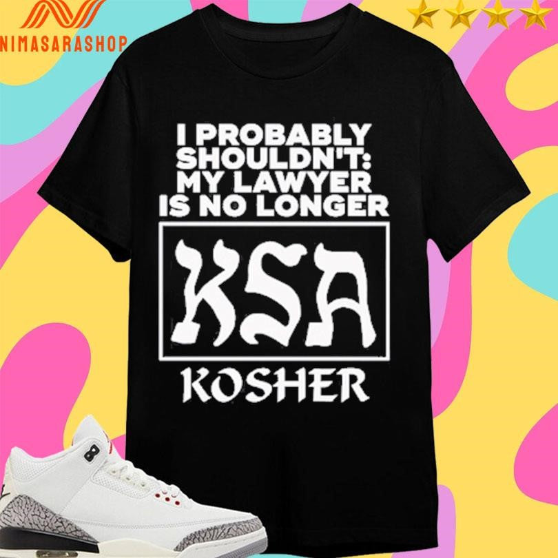 I Probably Shouldn’t My Lawyer Is No Longer KSA Kosher Shirts
