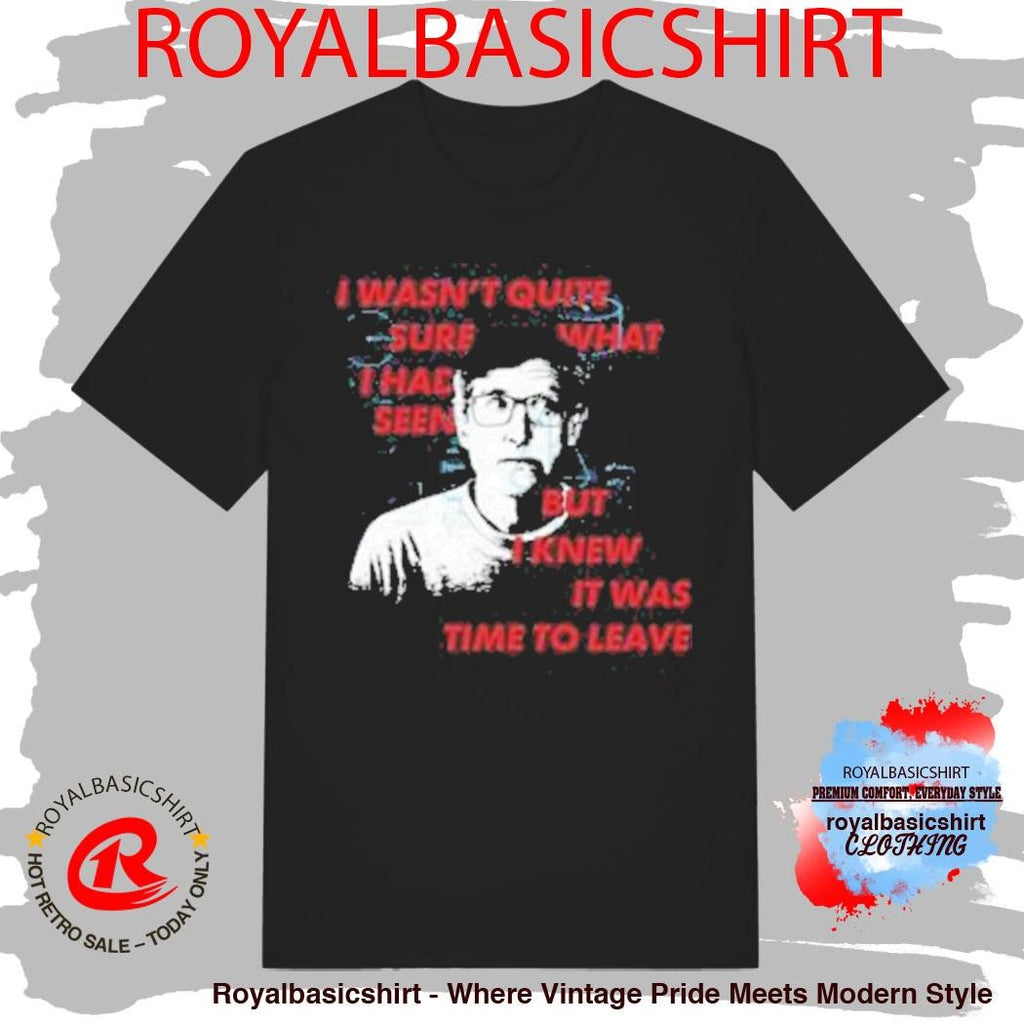 I Wasn’t Quite Sure What I Had Seen But I Knew It Was Time To Leave Shirt