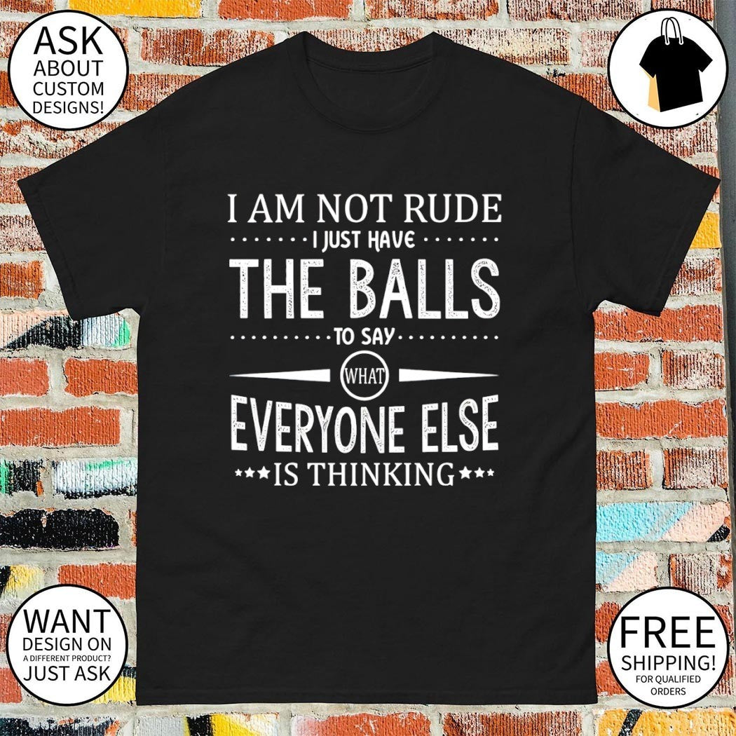 I am not rude I just have the balls to say what everyone else is thinking shirt