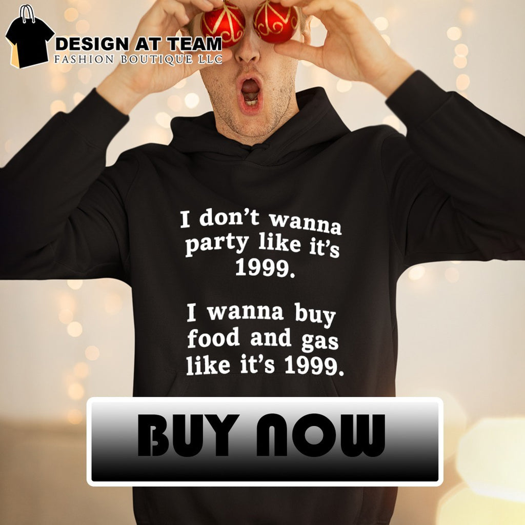 I don’t wanna party like it’s 1999 I wanna buy food and gas like it’s 1999 shirt