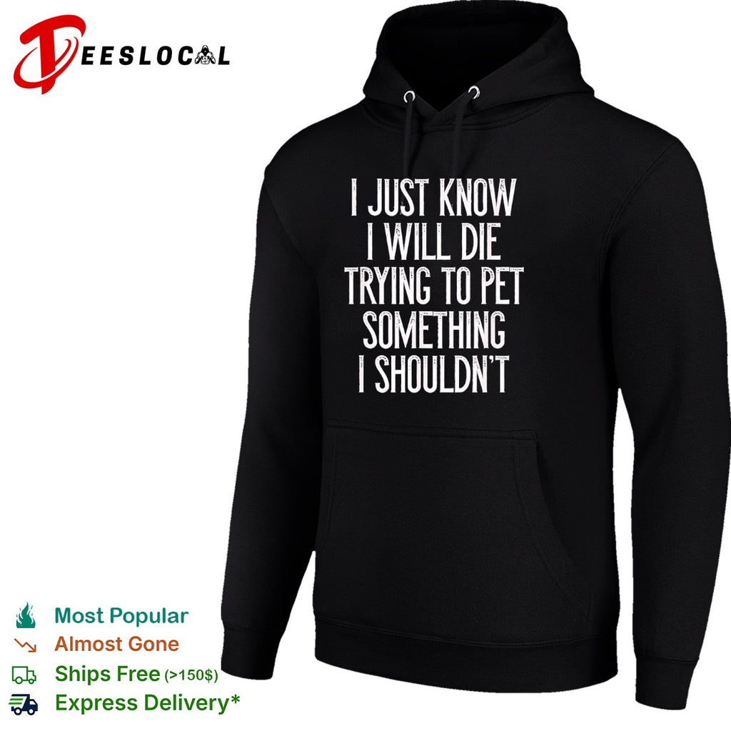 I just know I will die trying to pet something I shouldn’t shirt