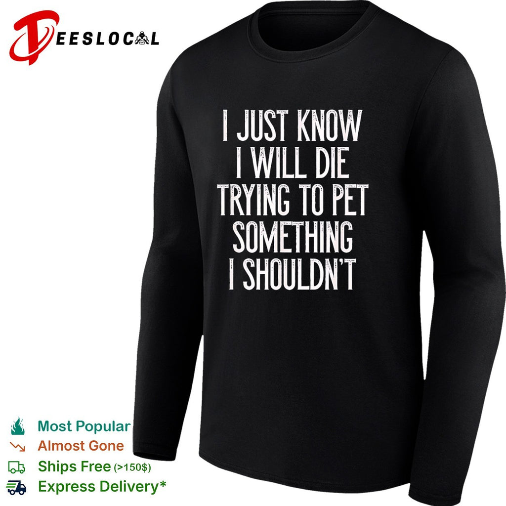 I just know I will die trying to pet something I shouldn’t shirt