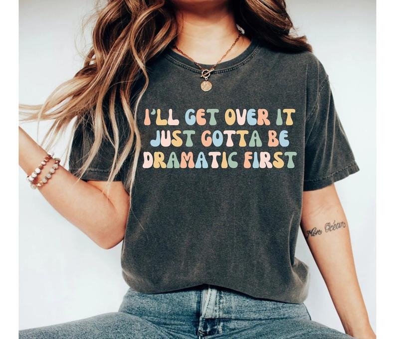 I'll Get Over It Just Gotta Be Dramatic First Shirt, Sarcastic Shirt, Sarcasm Shirt, Sarcastic Shirts For Women Dramatic...