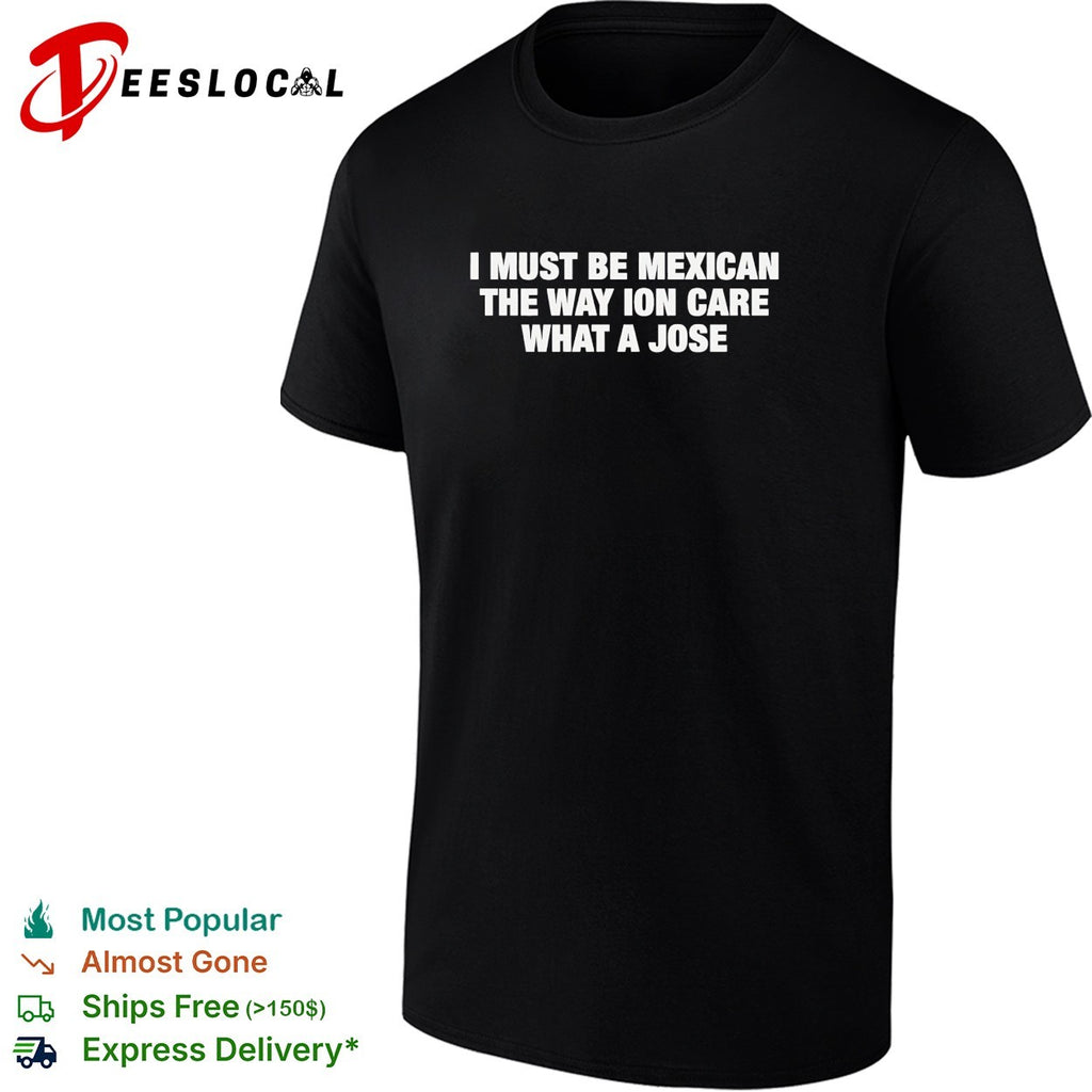 I must be Mexican the way ion care what a jose shirt