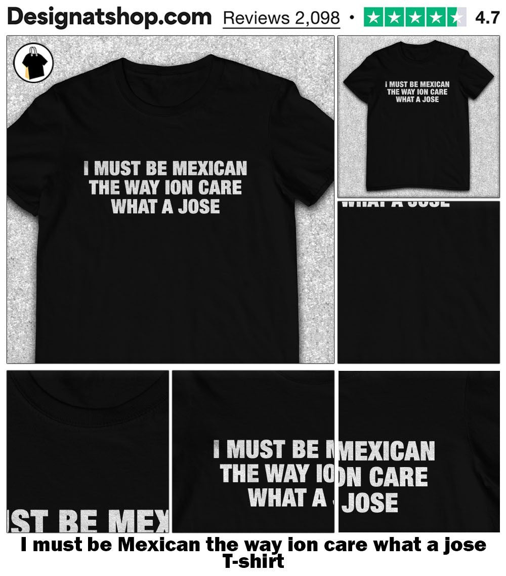 I must be Mexican the way ion care what a jose shirt