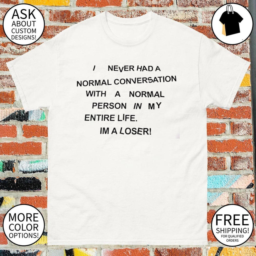 I never had a normal conversation with a normal person in my entire life I’m a loser text shirt