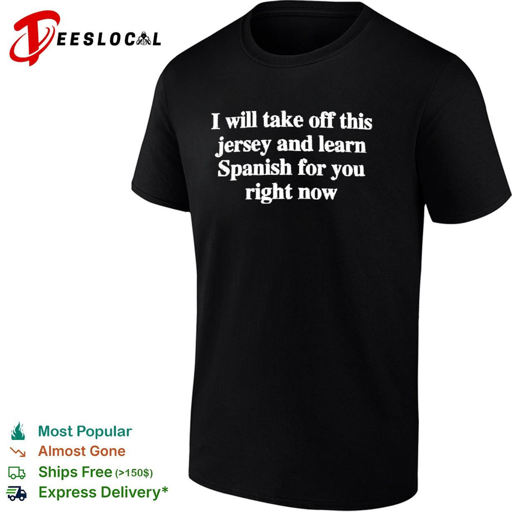 I will take off this jersey and learn Spanish for you right now shirt