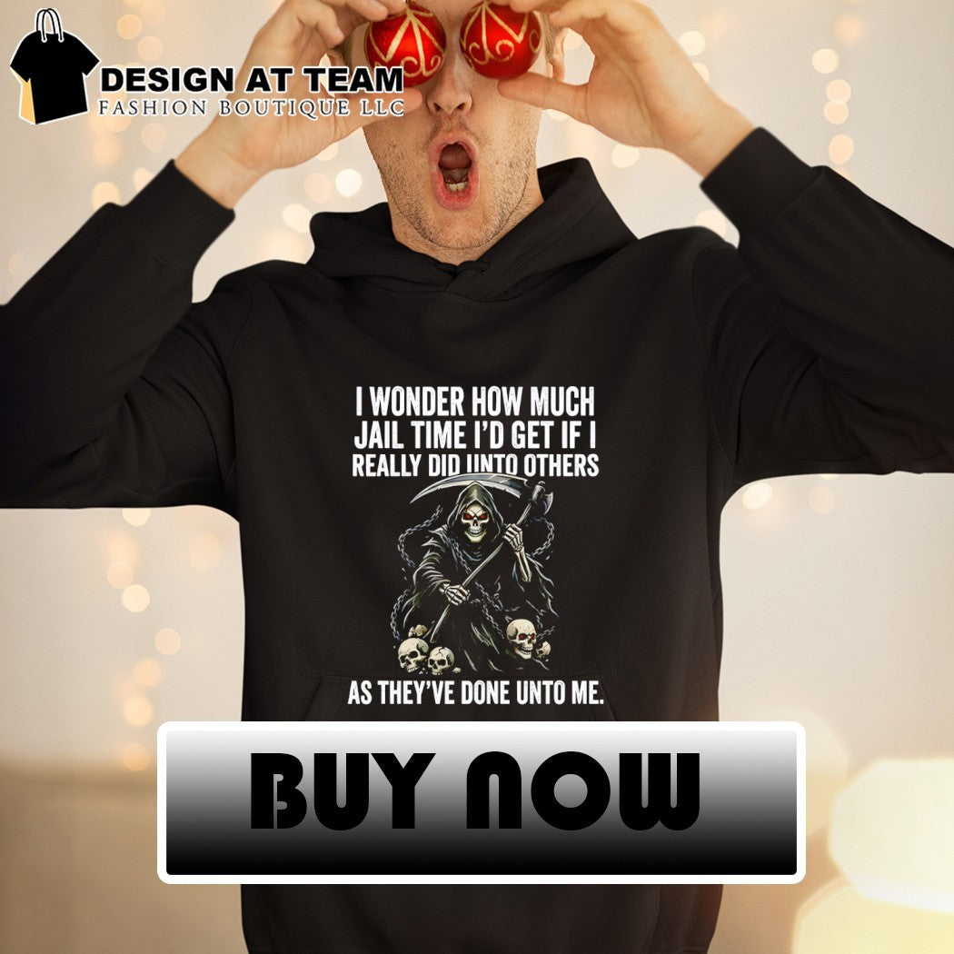 I wonder how much jail time I’d get if i really did unto others as they’ve done unto me shirt