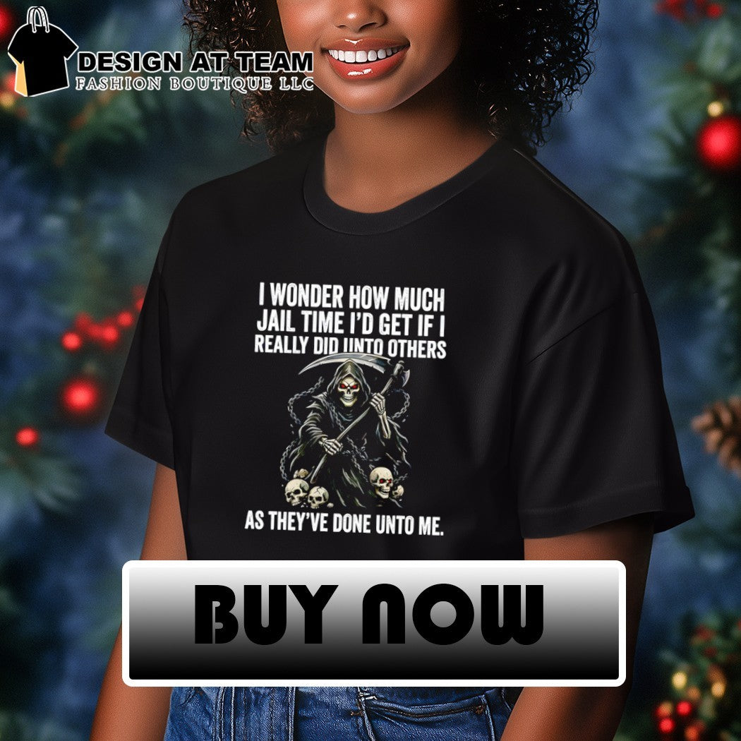 I wonder how much jail time I’d get if i really did unto others as they’ve done unto me shirt