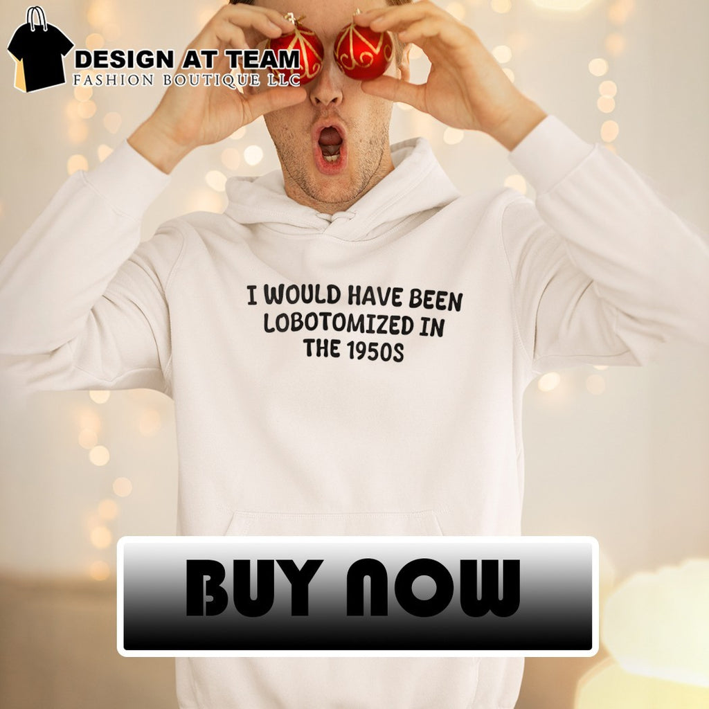 I would have been lobotomized in the 1950s shirt