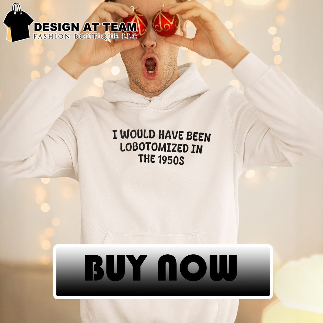 I would have been lobotomized in the 1950s shirt