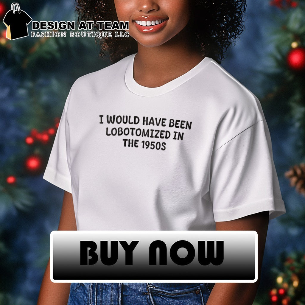 I would have been lobotomized in the 1950s shirt