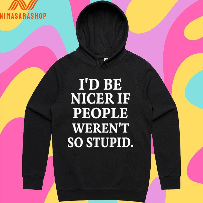 I’d Be Nicer If People Weren’t So Stupid Shirts