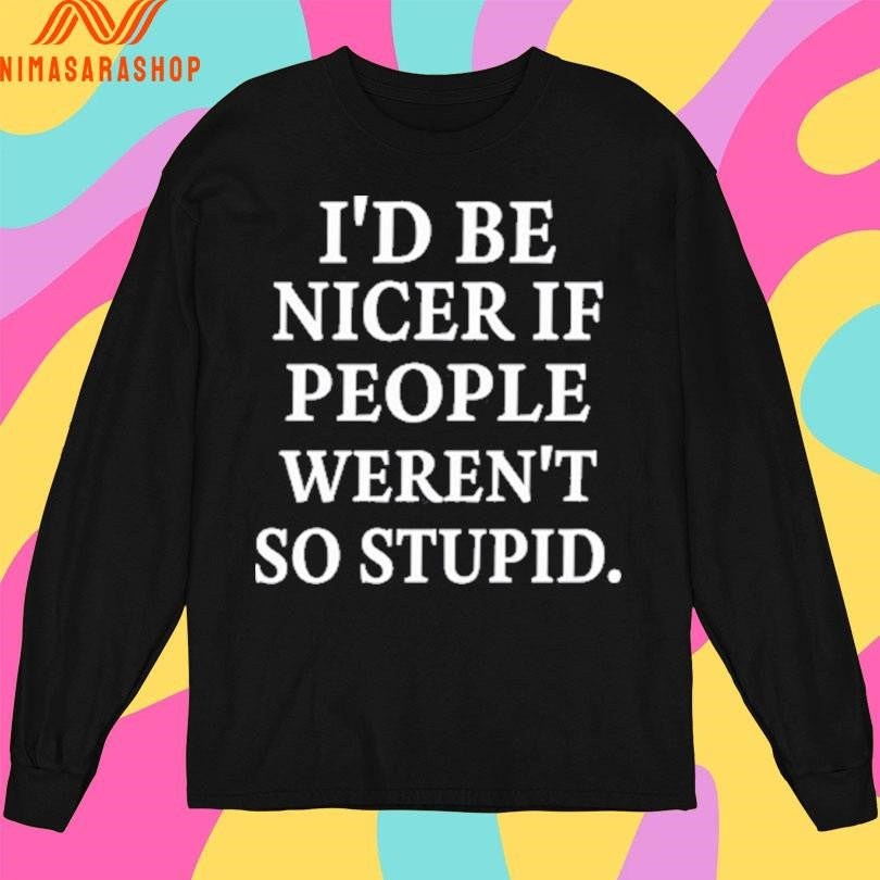 I’d Be Nicer If People Weren’t So Stupid Shirts