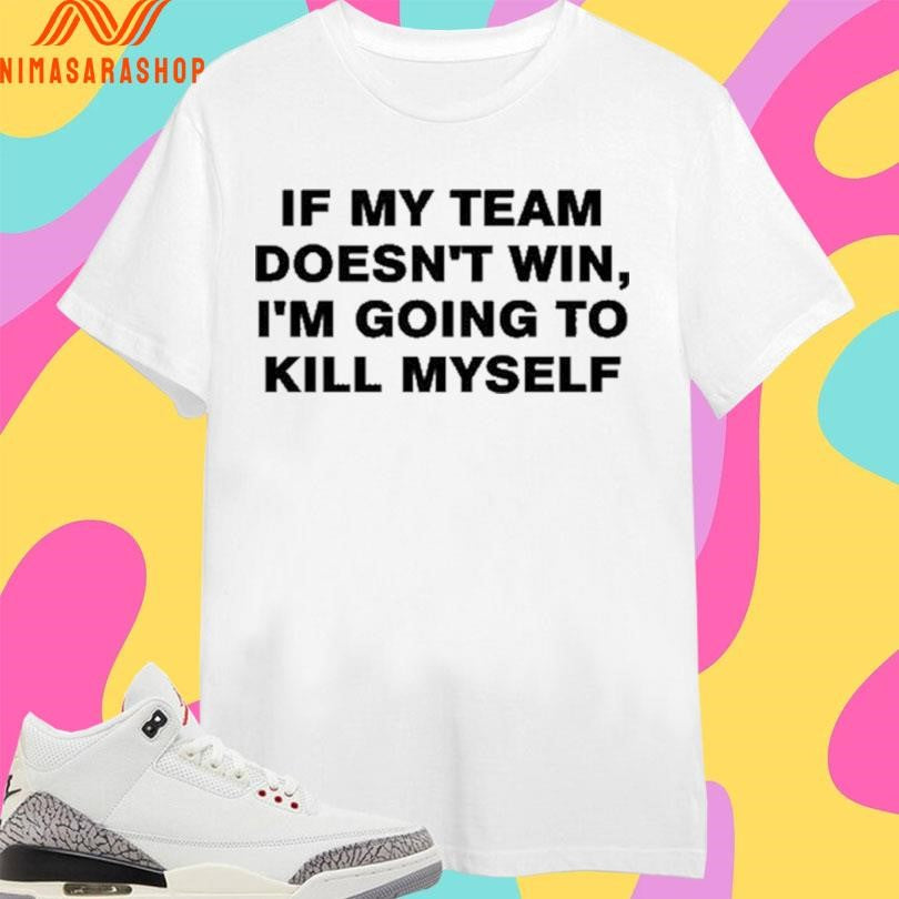 If My Team Doesn’t Win I’m Going To Kill Myself 2026 Shirts