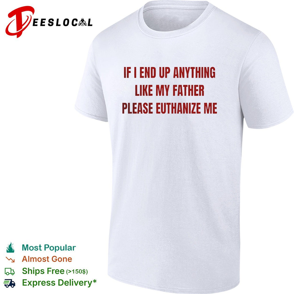 If i end up anything like my father please euthanize me shirt