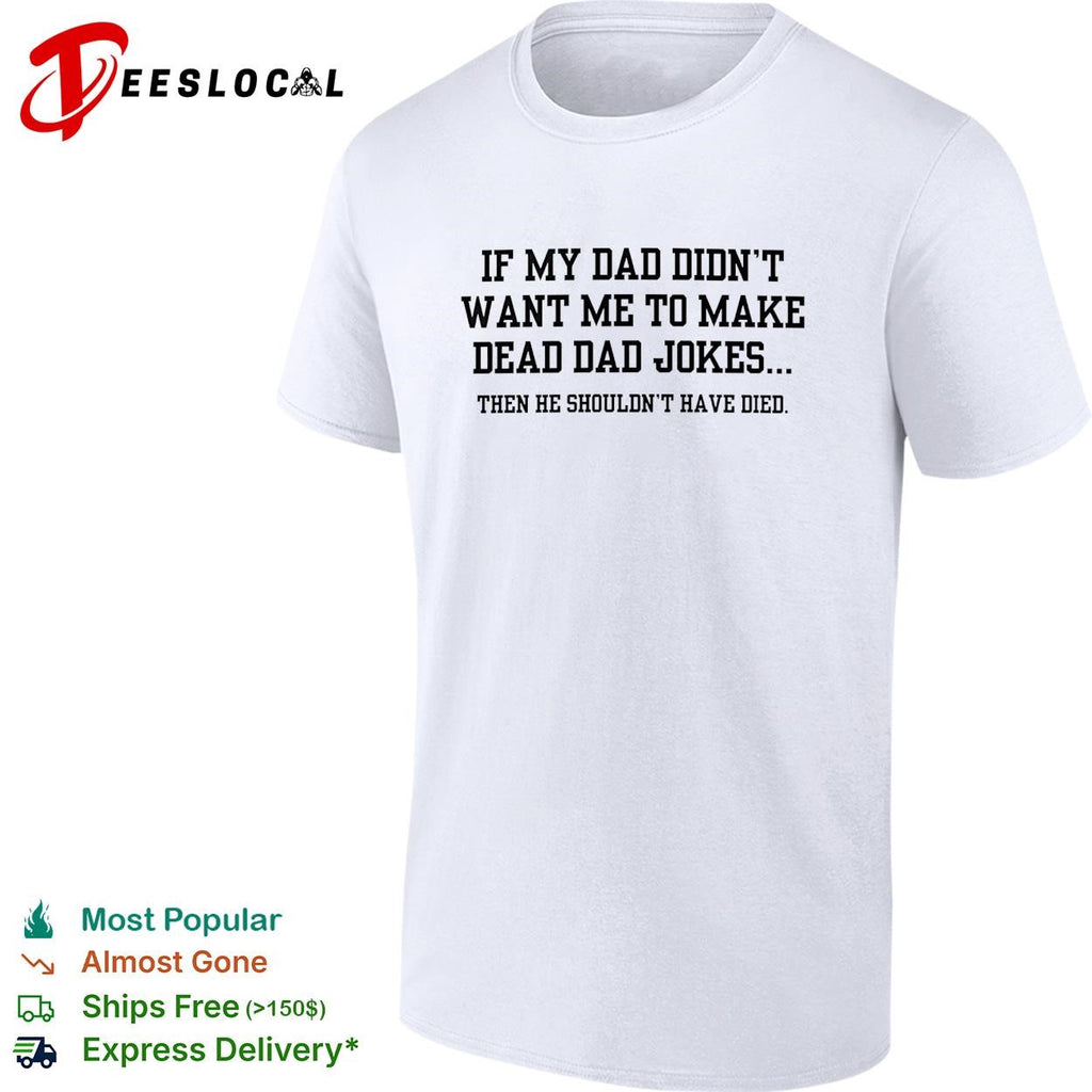 If my dad didn’t want me to make dead dad jokes shirt