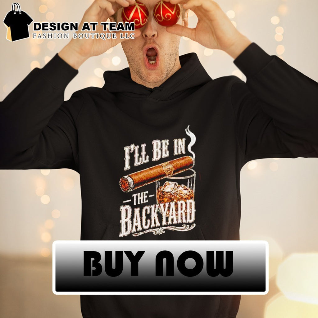 I’ll Be in the Backyard Funny Cigar Whiskey Father’s Day shirt