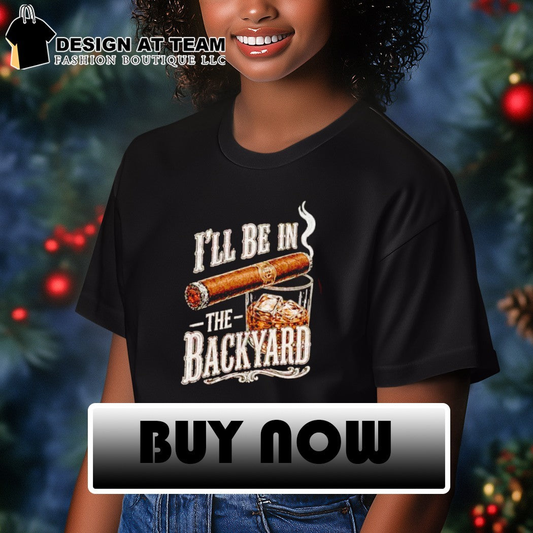 I’ll Be in the Backyard Funny Cigar Whiskey Father’s Day shirt