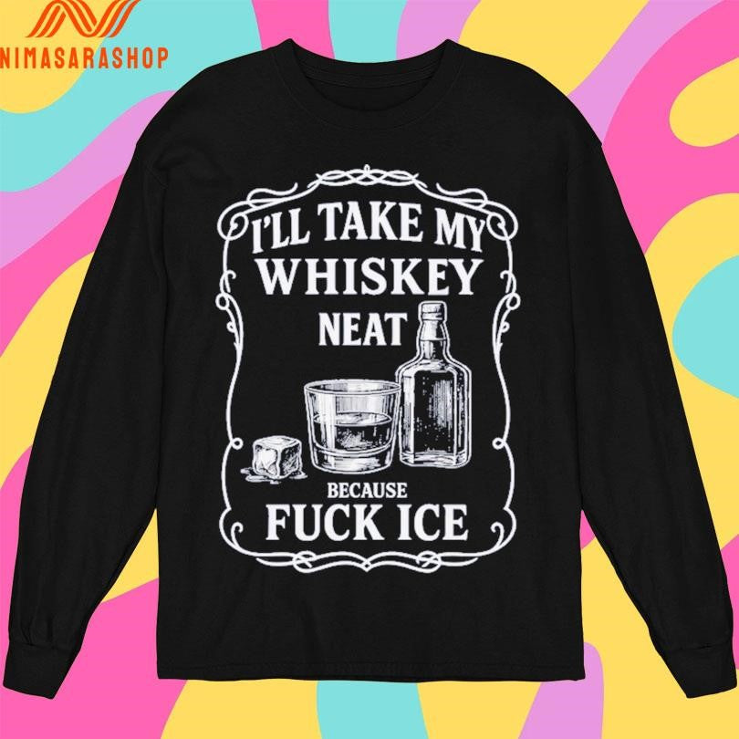 I’ll Take My Whiskey Neat Because Fuck Ice Shirts