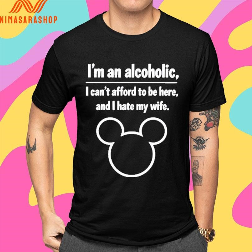 I’m An Alcoholic I Can’t Afford To Be Here And I Hate My Wife Shirts