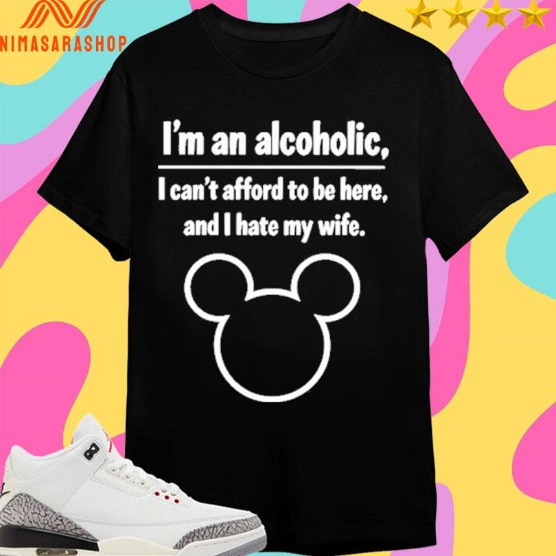 I’m An Alcoholic I Can’t Afford To Be Here And I Hate My Wife Shirts