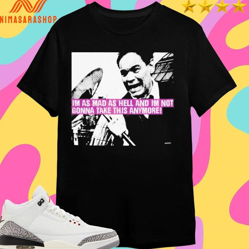 Im As Mad As Hell And Im Not Gonna Take This Anymore Shirts