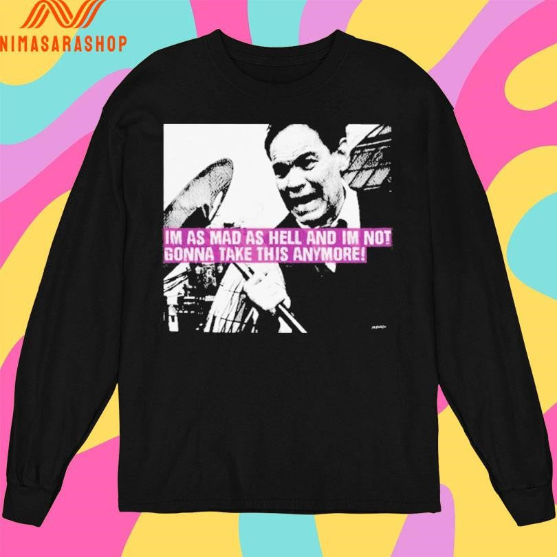 Im As Mad As Hell And Im Not Gonna Take This Anymore Shirts