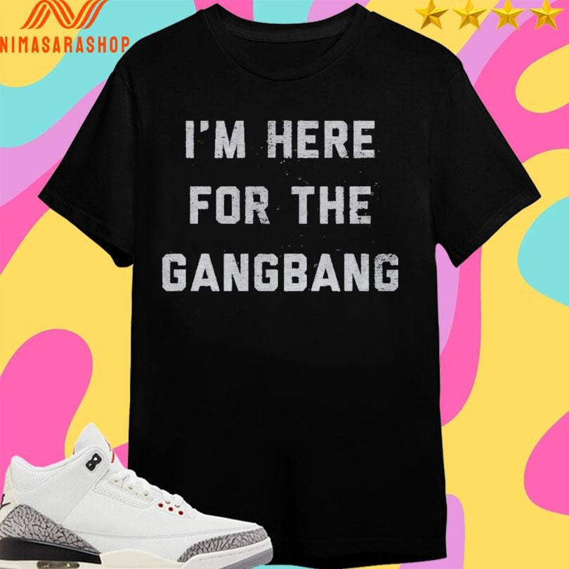 I’m Here For The Gangbang Shirts