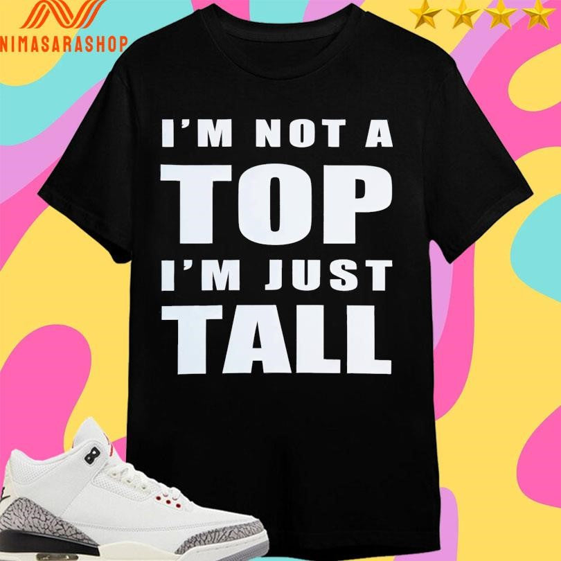 I’m Not A Top I’m Just Tall 2025 Shirts