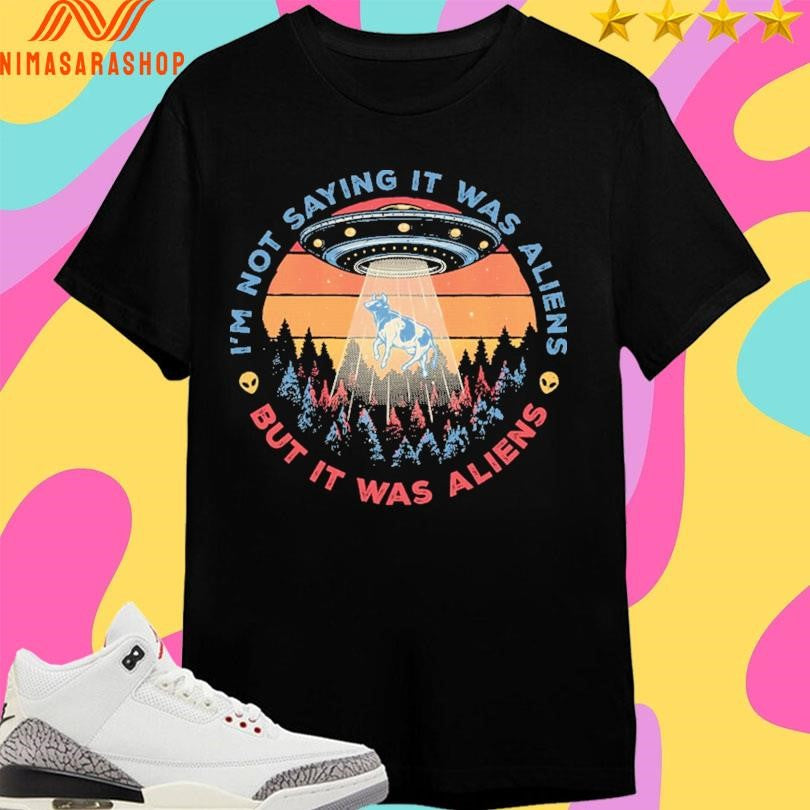 I’m Not Saying It Was Aliens But It Was Aliens Shirts