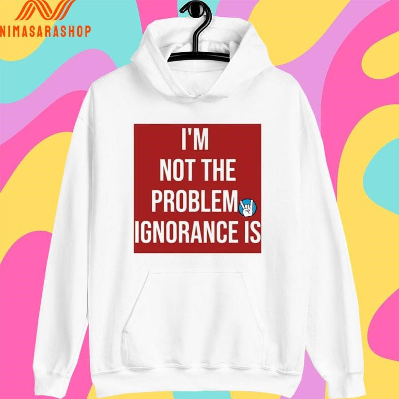 I’m Not The Problem Ignorance Is Shirts