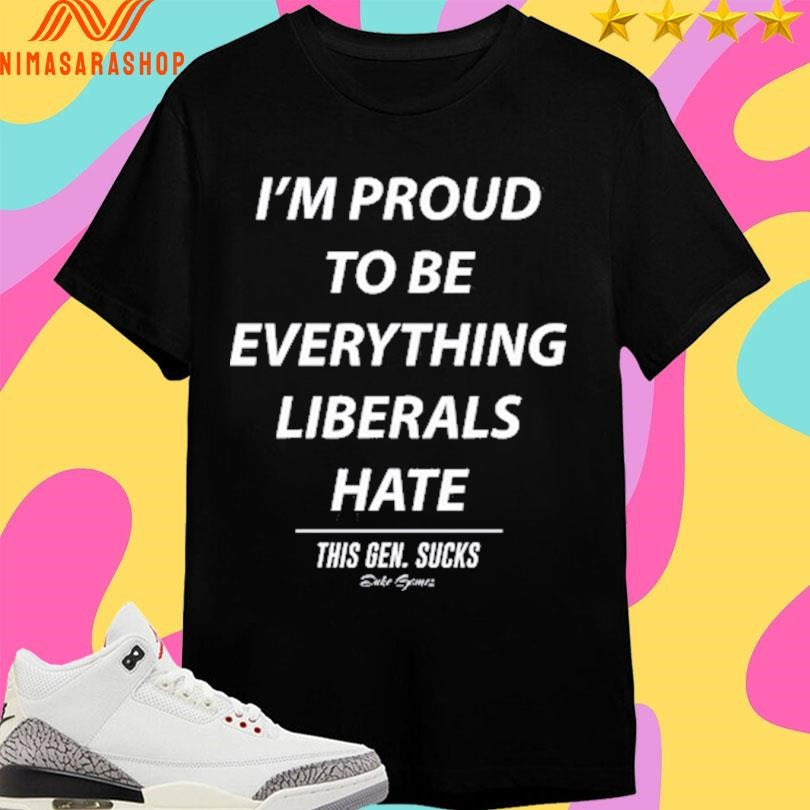 I’m Proud To Be Everything Liberals Hate This Gen Sucks Shirts