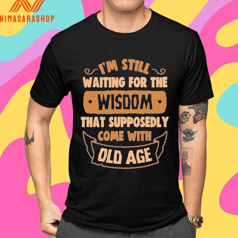 I’m Still Waiting For The Wisdom That Supposedly Come With Old Age Shirts