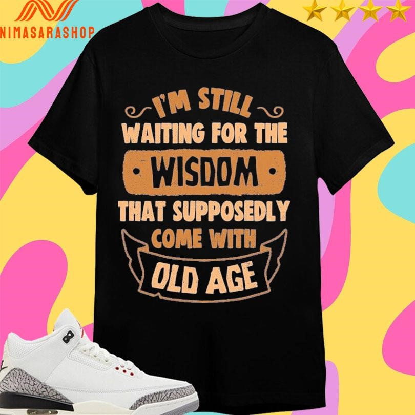 I’m Still Waiting For The Wisdom That Supposedly Come With Old Age Shirts
