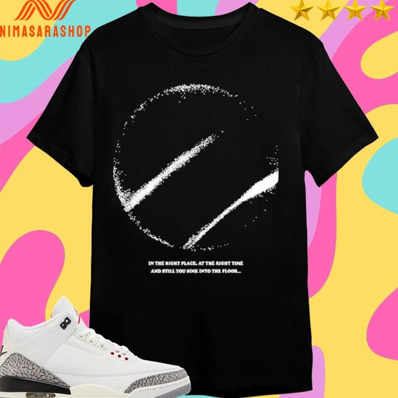 In The Right Place. At The Right Time And Still You Sink Into The Floor Shirts