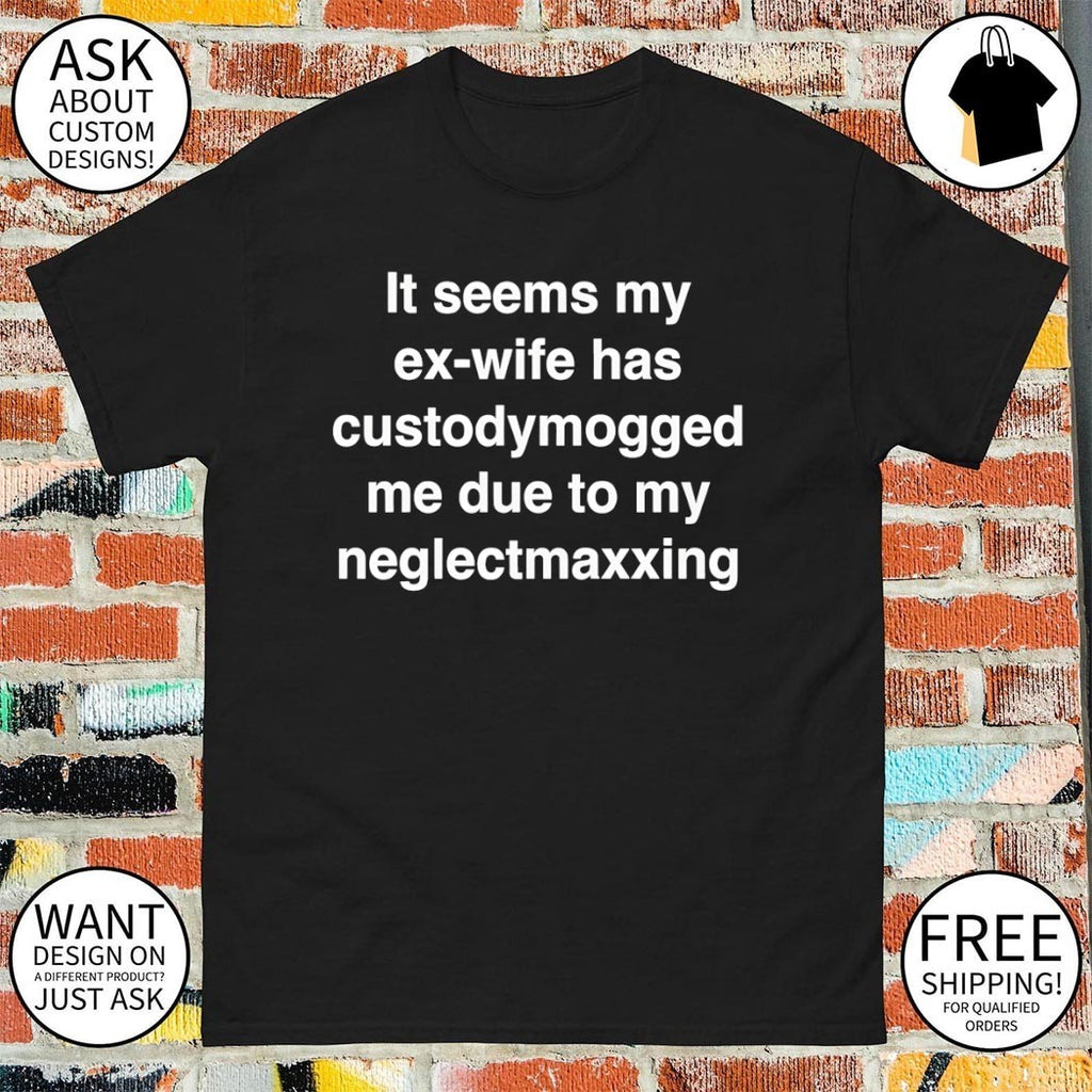 It seems my ex-wife has custody mogged me due to my neglect maxxing shirt