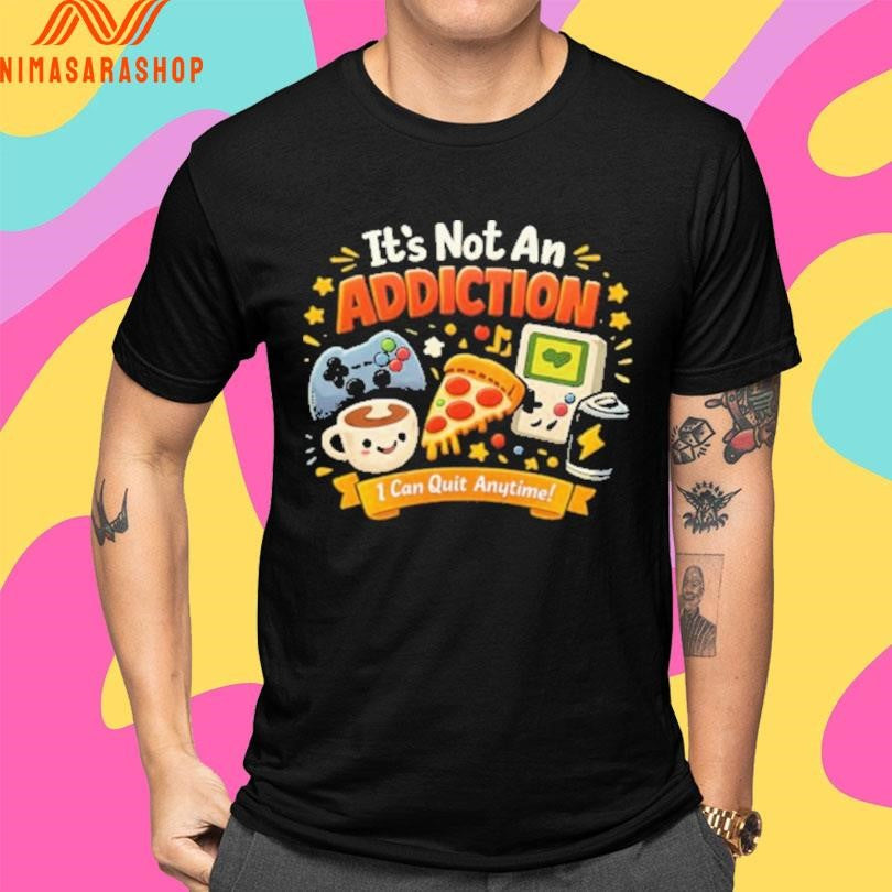 It’s Not An Addiction I Can Quit Anytime Shirts