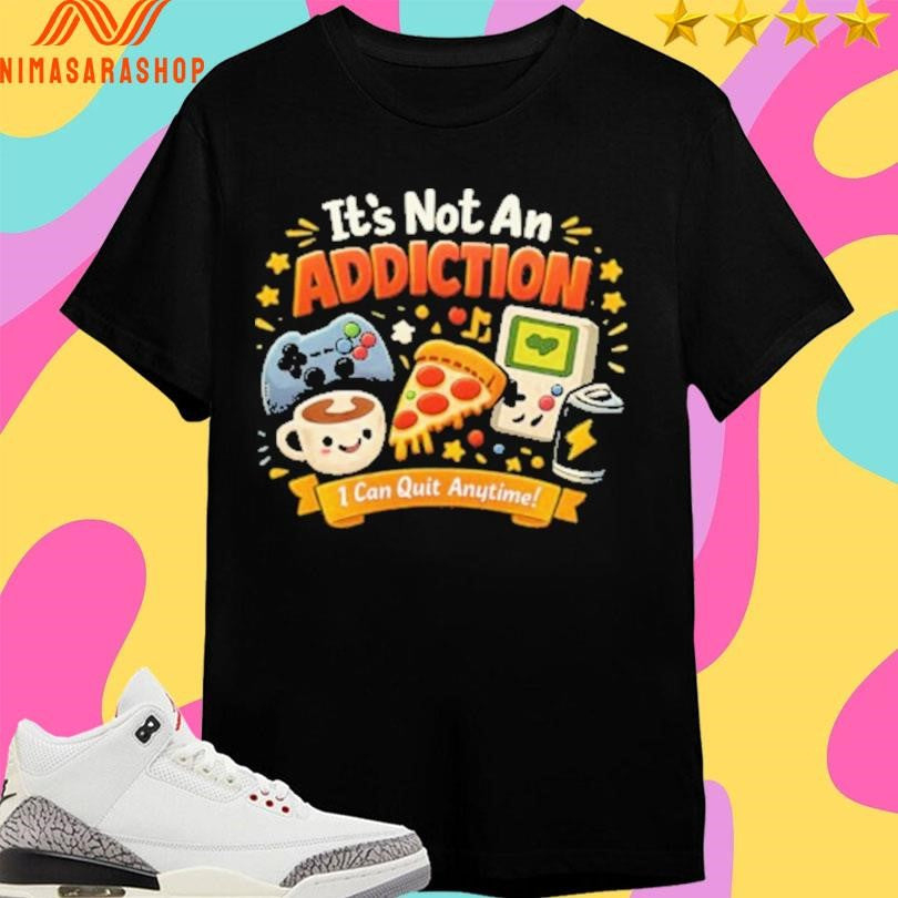 It’s Not An Addiction I Can Quit Anytime Shirts