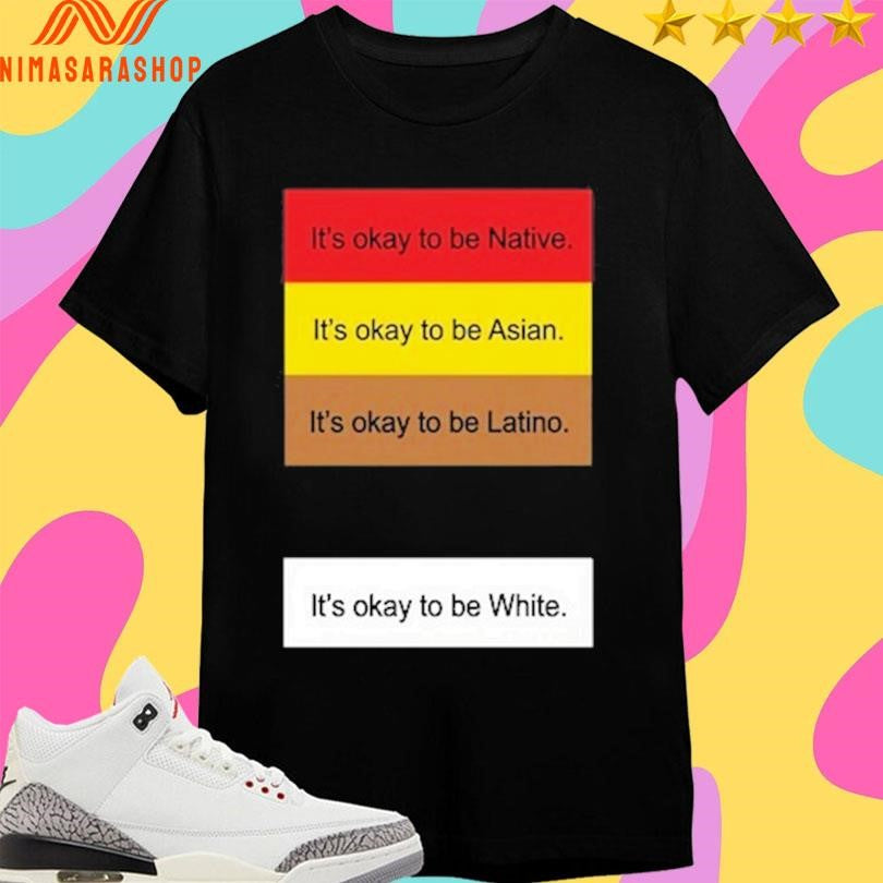 It’s Okay To Be Native It’s Okay To Be Asian It’s Okay To Be Latino It’s Okay To Be White Shirts
