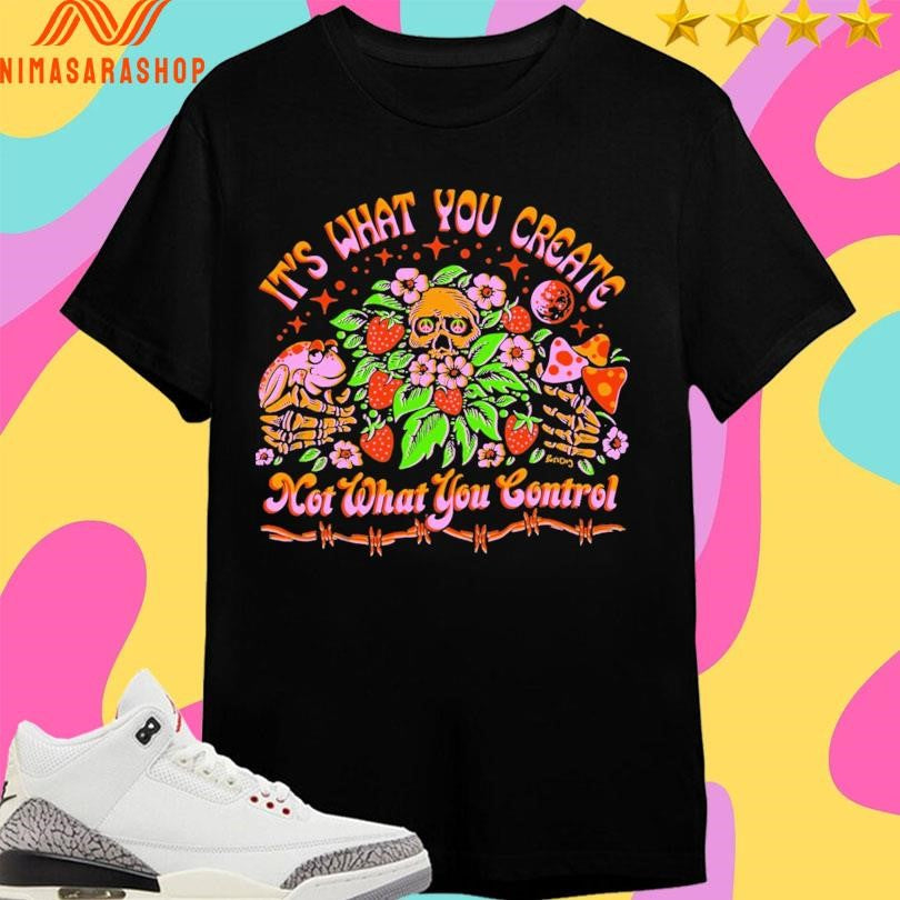 It’s What You Create Not What You Control Shirts