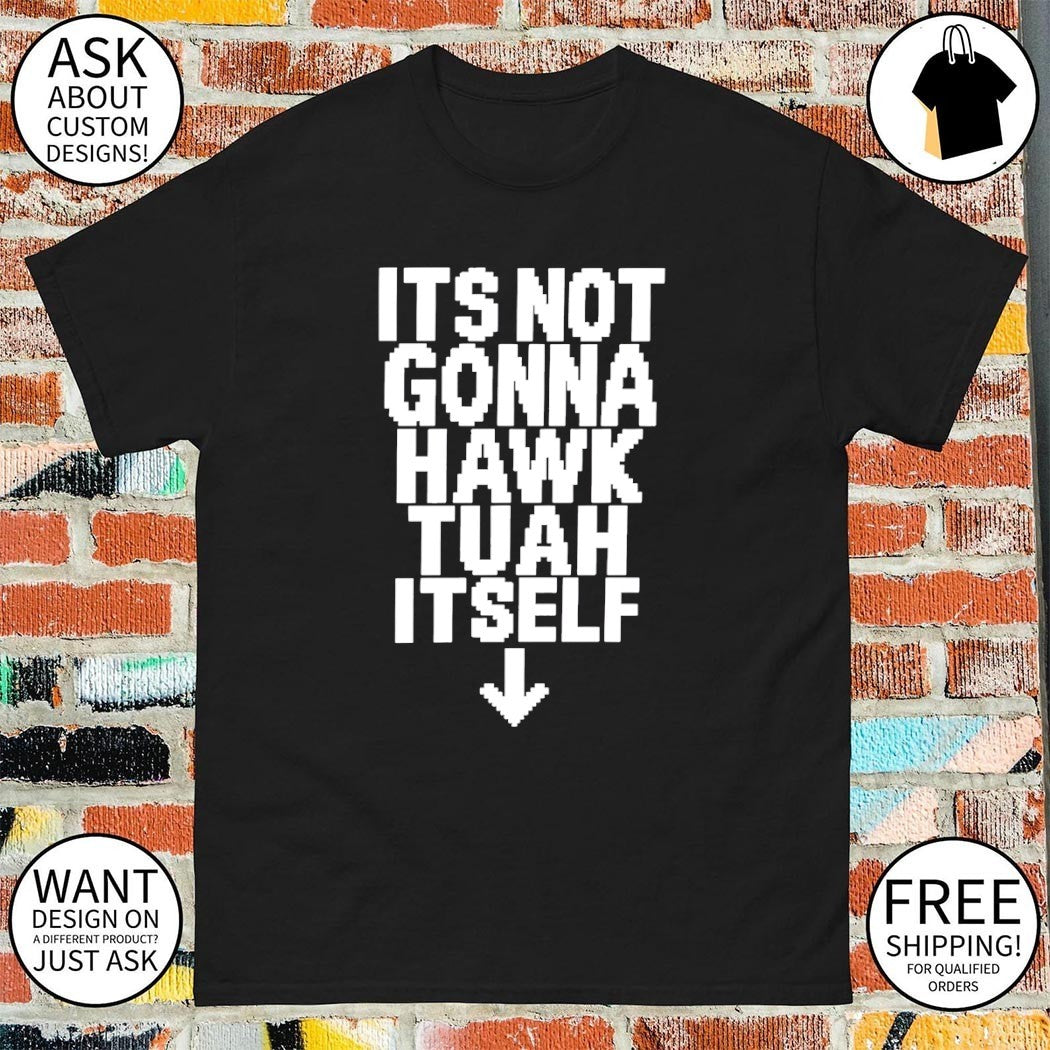It’s not gonna hawk tuah itself shirt