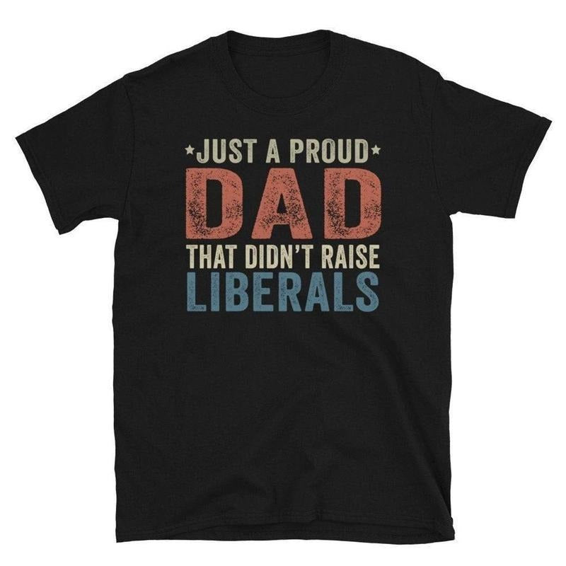 Just Proud Dad That Didn'T Raise Liberals Republican Dad Regular Dad Shirt Menswear Top Underwear Man Streetwear T-Shirts, Hoodie, Sweatshirt