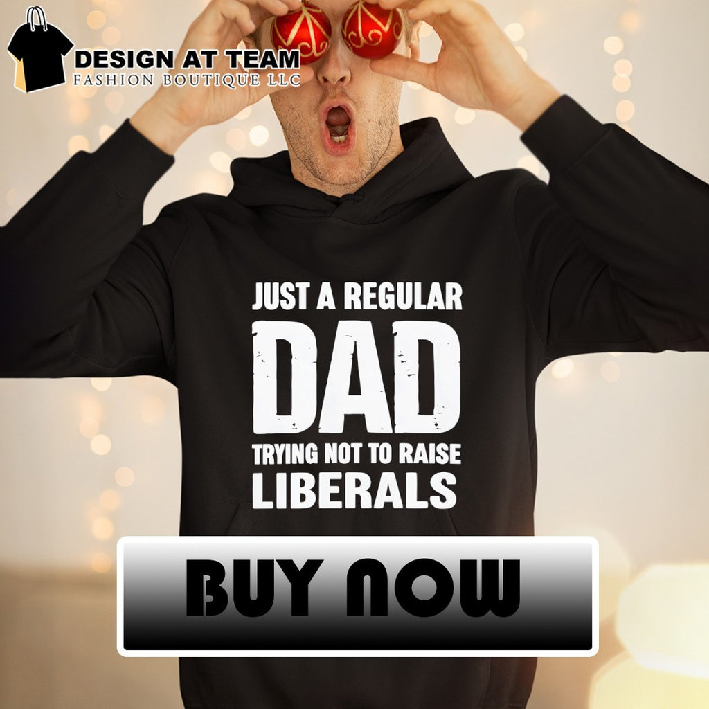 Just a proud dad that didn’t raise liberals shirt