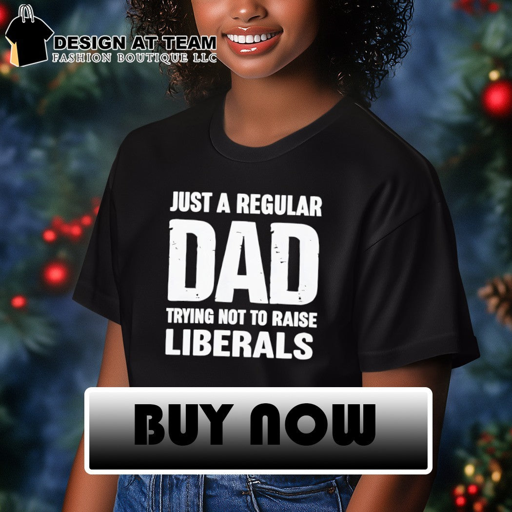Just a proud dad that didn’t raise liberals shirt