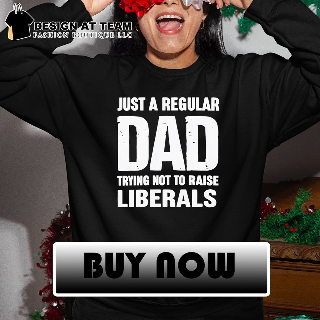 Just a proud dad that didn’t raise liberals shirt
