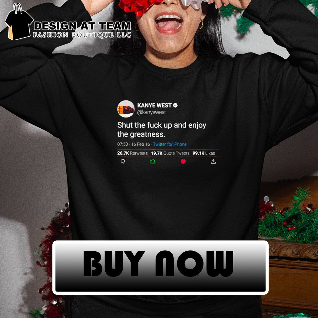 Kanye West quote shut the fuck up and enjoy the greatness shirt