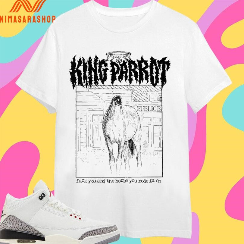 King Parrot Fuck You And The Horse You Rode In On Shirts