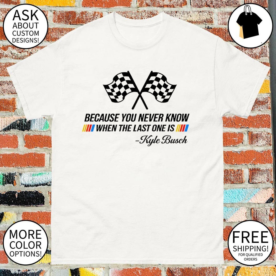 Kyle Busch Nascar Legend Memorial because you never know when the last one is shirt
